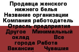 Продавца женского нижнего белья › Название организации ­ Компания-работодатель › Отрасль предприятия ­ Другое › Минимальный оклад ­ 31 000 - Все города Работа » Вакансии   . Чувашия респ.,Алатырь г.